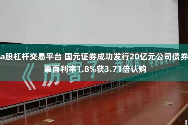a股杠杆交易平台 国元证券成功发行20亿元公司债券 票面利率1.8%获3.71倍认购