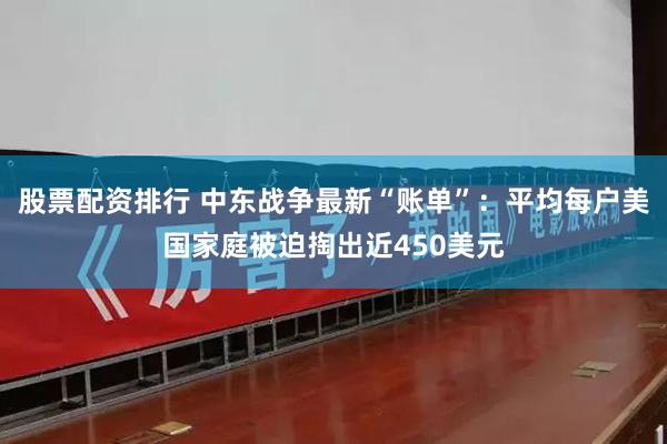 股票配资排行 中东战争最新“账单”：平均每户美国家庭被迫掏出近450美元