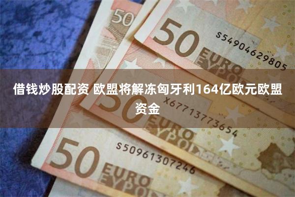 借钱炒股配资 欧盟将解冻匈牙利164亿欧元欧盟资金