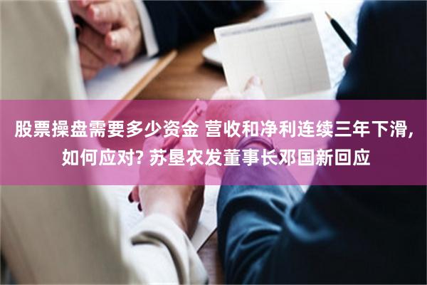 股票操盘需要多少资金 营收和净利连续三年下滑, 如何应对? 苏垦农发董事长邓国新回应