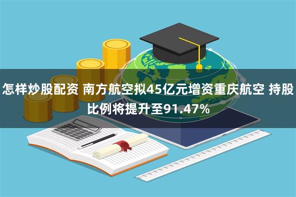 怎样炒股配资 南方航空拟45亿元增资重庆航空 持股比例将提升至91.47%