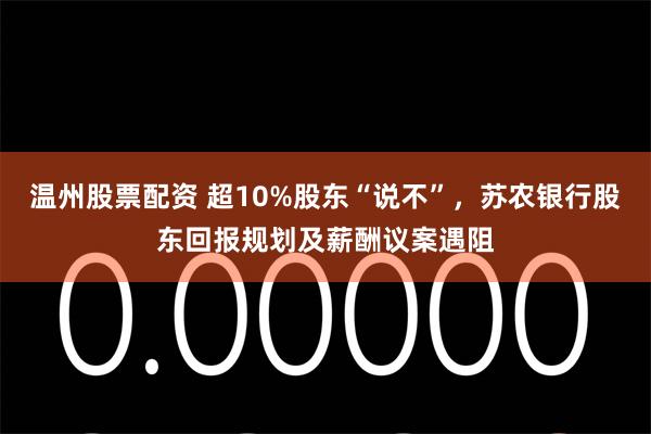温州股票配资 超10%股东“说不”，苏农银行股东回报规划及薪酬议案遇阻