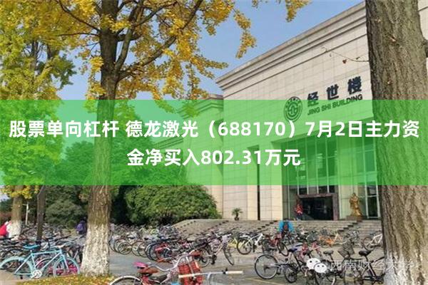 股票单向杠杆 德龙激光（688170）7月2日主力资金净买入802.31万元