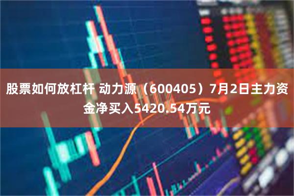 股票如何放杠杆 动力源（600405）7月2日主力资金净买入5420.54万元