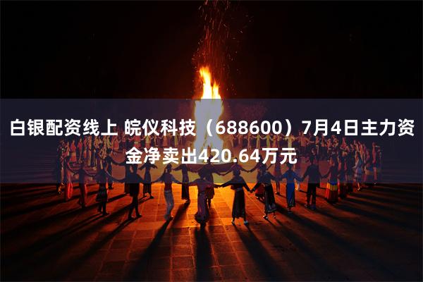 白银配资线上 皖仪科技（688600）7月4日主力资金净卖出420.64万元