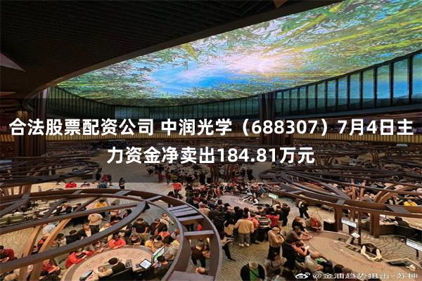 合法股票配资公司 中润光学（688307）7月4日主力资金净卖出184.81万元