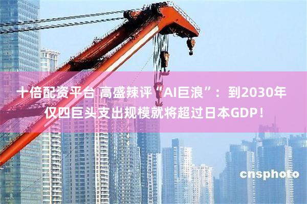 十倍配资平台 高盛辣评“AI巨浪”：到2030年 仅四巨头支出规模就将超过日本GDP！