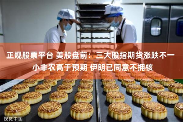 正规股票平台 美股盘前：三大股指期货涨跌不一  小非农高于预期 伊朗已同意不拥核