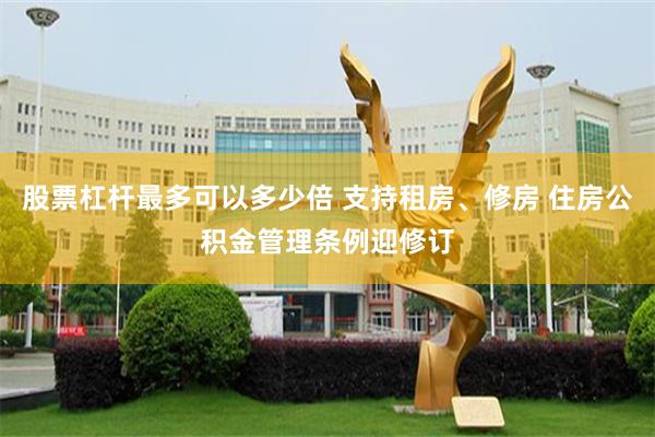 股票杠杆最多可以多少倍 支持租房、修房 住房公积金管理条例迎修订