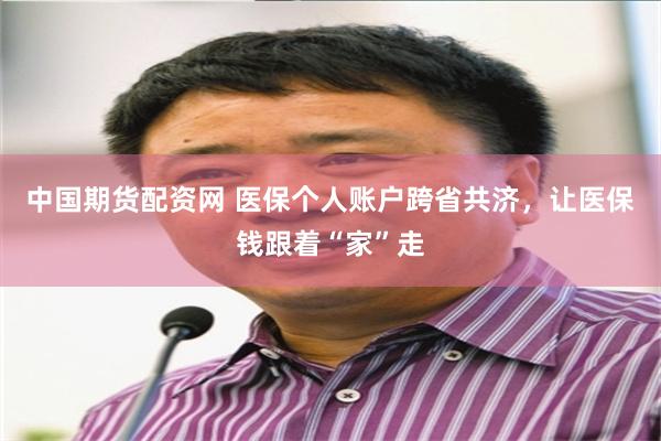 中国期货配资网 医保个人账户跨省共济，让医保钱跟着“家”走