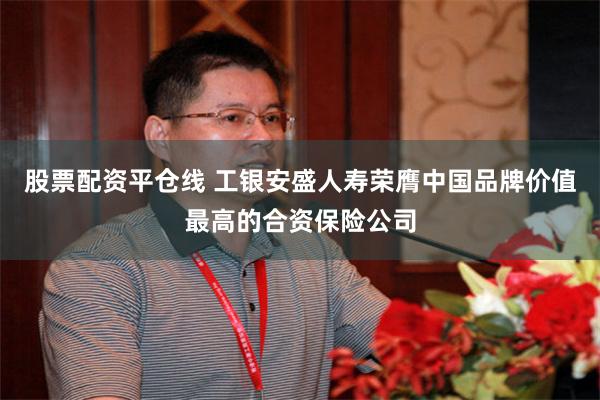 股票配资平仓线 工银安盛人寿荣膺中国品牌价值最高的合资保险公司