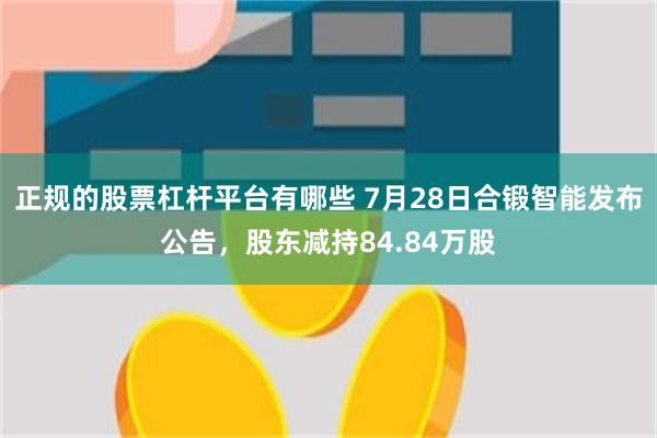 正规的股票杠杆平台有哪些 7月28日合锻智能发布公告，股东减持84.84万股
