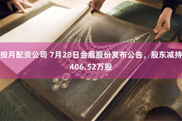 按月配资公司 7月28日金盾股份发布公告，股东减持406.52万股