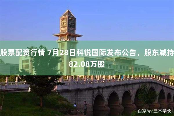 股票配资行情 7月28日科锐国际发布公告，股东减持82.08万股