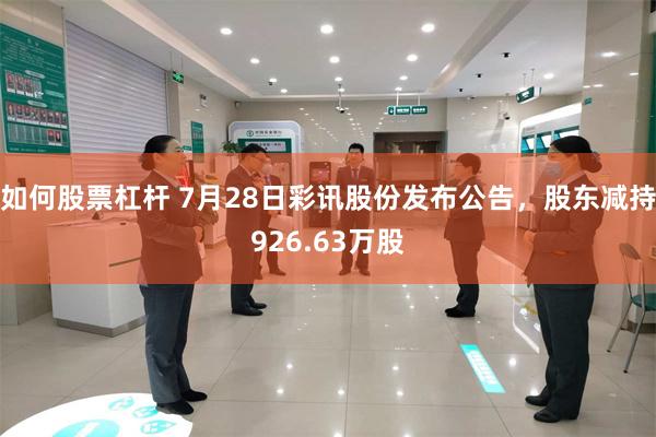 如何股票杠杆 7月28日彩讯股份发布公告，股东减持926.63万股