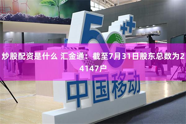 炒股配资是什么 汇金通：截至7月31日股东总数为24147户