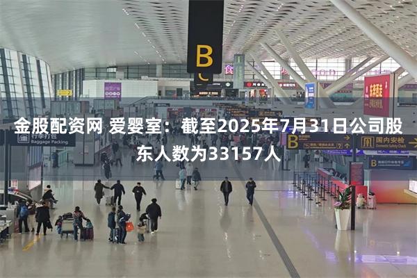金股配资网 爱婴室：截至2025年7月31日公司股东人数为33157人