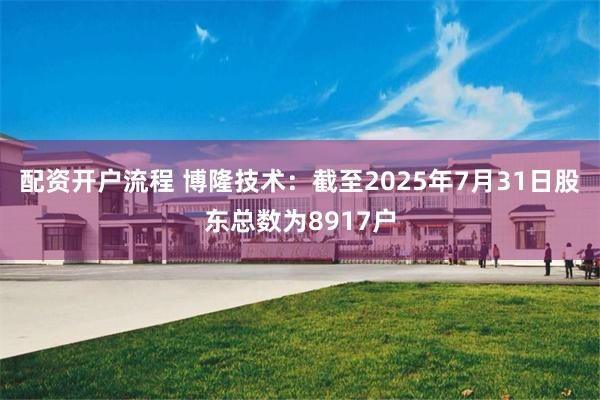 配资开户流程 博隆技术：截至2025年7月31日股东总数为8917户