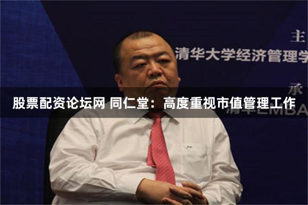 股票配资论坛网 同仁堂：高度重视市值管理工作