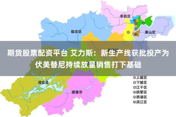 期货股票配资平台 艾力斯：新生产线获批投产为伏美替尼持续放量销售打下基础