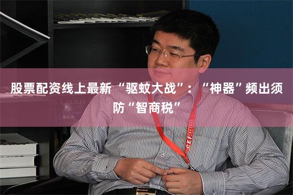 股票配资线上最新 “驱蚊大战”：“神器”频出须防“智商税”
