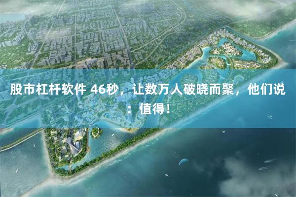 股市杠杆软件 46秒,让数万人破晓而聚,他们说:值得!