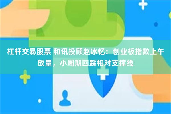 杠杆交易股票 和讯投顾赵冰忆：创业板指数上午放量，小周期回踩相对支撑线