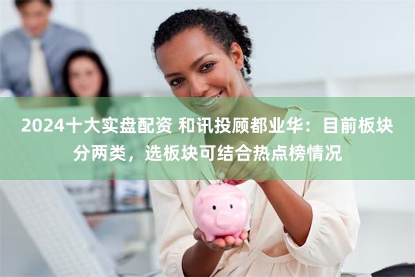 2024十大实盘配资 和讯投顾都业华：目前板块分两类，选板块可结合热点榜情况
