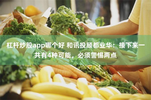 杠杆炒股app哪个好 和讯投顾都业华：接下来一共有4种可能，必须警惕两点