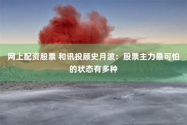 网上配资股票 和讯投顾史月波：股票主力最可怕的状态有多种