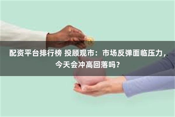 配资平台排行榜 投顾观市：市场反弹面临压力，今天会冲高回落吗？