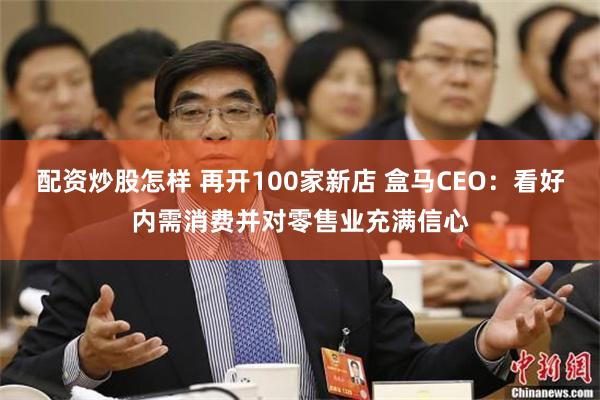 配资炒股怎样 再开100家新店 盒马CEO:看好内需消费并对零售业充满信心