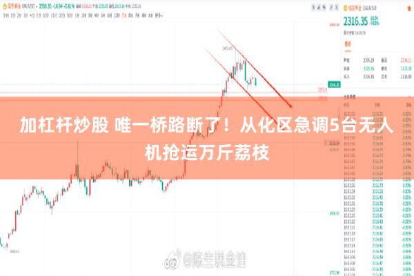 加杠杆炒股 唯一桥路断了！从化区急调5台无人机抢运万斤荔枝