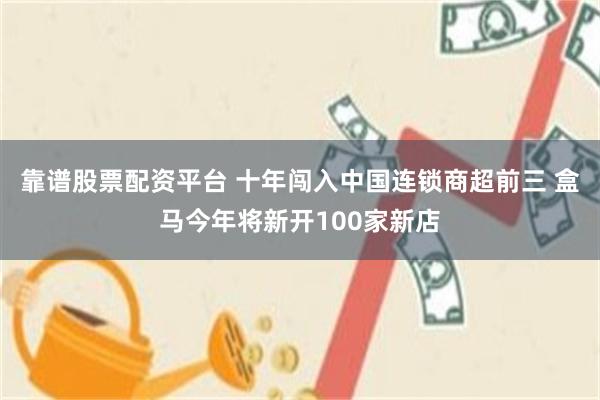 靠谱股票配资平台 十年闯入中国连锁商超前三 盒马今年将新开100家新店
