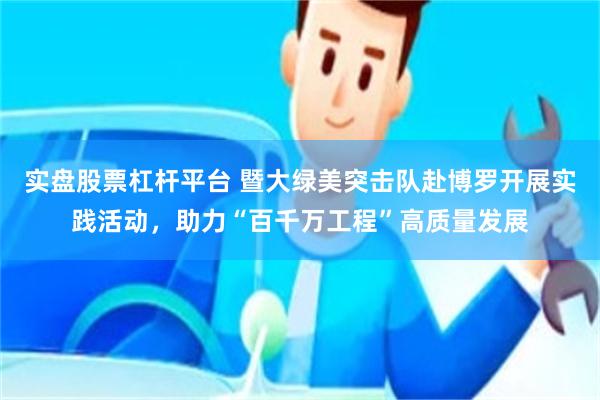 实盘股票杠杆平台 暨大绿美突击队赴博罗开展实践活动，助力“百千万工程”高质量发展
