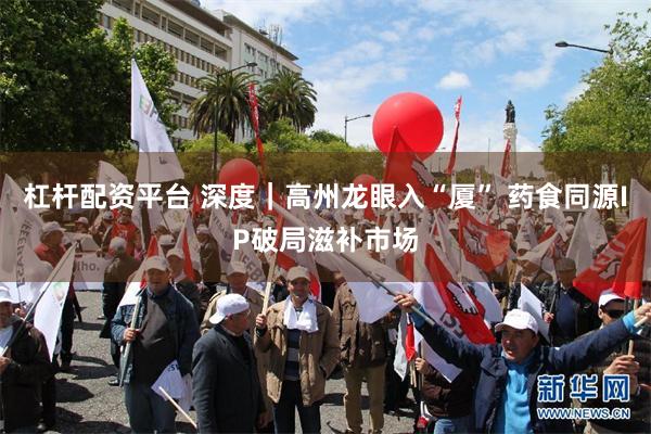 杠杆配资平台 深度｜高州龙眼入“厦” 药食同源IP破局滋补市场