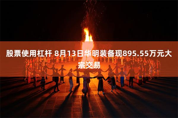 股票使用杠杆 8月13日华明装备现895.55万元大宗交易
