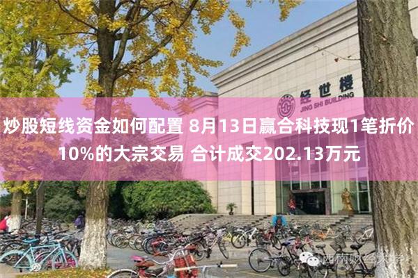炒股短线资金如何配置 8月13日赢合科技现1笔折价10%的大宗交易 合计成交202.13万元