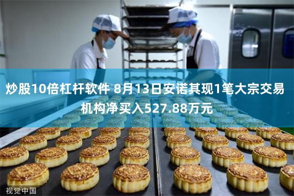 炒股10倍杠杆软件 8月13日安诺其现1笔大宗交易 机构净买入527.88万元