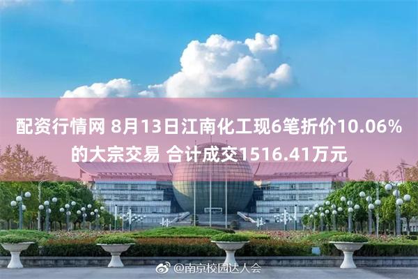 配资行情网 8月13日江南化工现6笔折价10.06%的大宗交易 合计成交1516.41万元