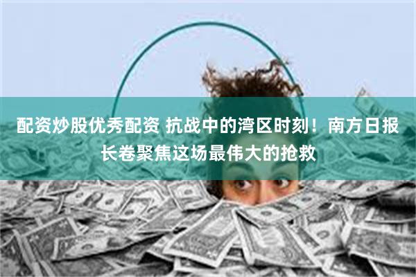 配资炒股优秀配资 抗战中的湾区时刻！南方日报长卷聚焦这场最伟大的抢救