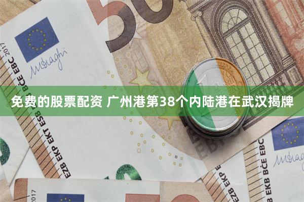 免费的股票配资 广州港第38个内陆港在武汉揭牌