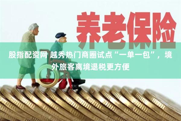 股指配资网 越秀热门商圈试点“一单一包”，境外旅客离境退税更方便
