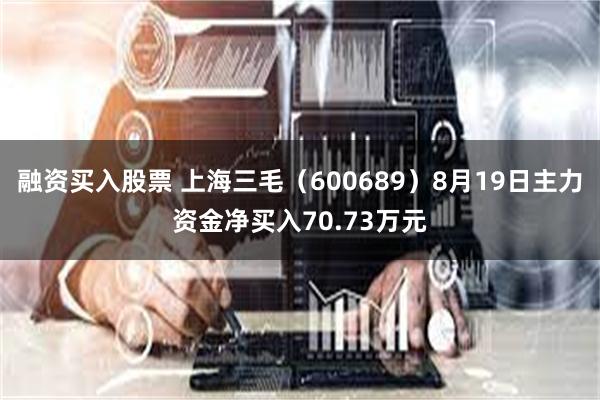 融资买入股票 上海三毛(600689)8月19日主力资金净买入70.73万元