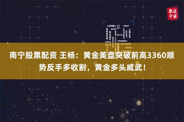 南宁股票配资 王杨：黄金美盘突破前高3360顺势反手多收割，黄金多头威武！