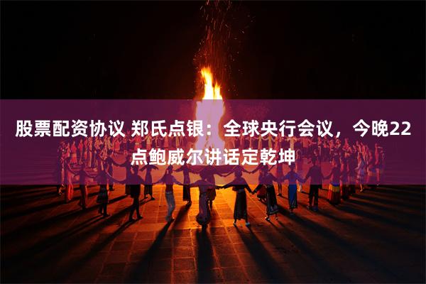 股票配资协议 郑氏点银：全球央行会议，今晚22点鲍威尔讲话定乾坤