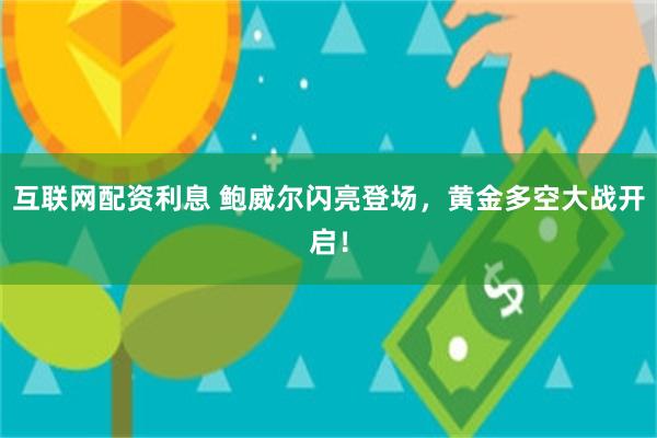互联网配资利息 鲍威尔闪亮登场，黄金多空大战开启！