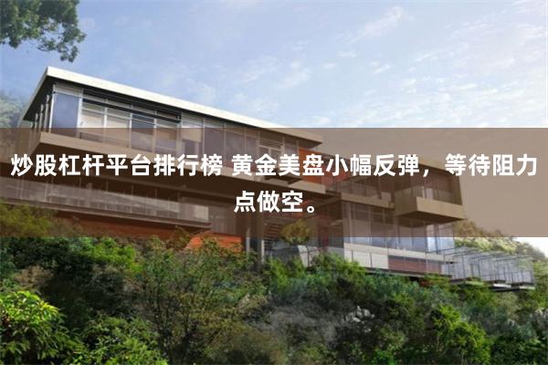 炒股杠杆平台排行榜 黄金美盘小幅反弹，等待阻力点做空。