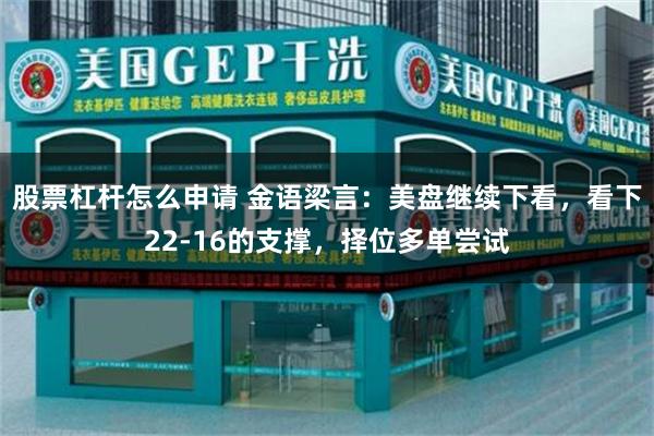 股票杠杆怎么申请 金语梁言：美盘继续下看，看下22-16的支撑，择位多单尝试