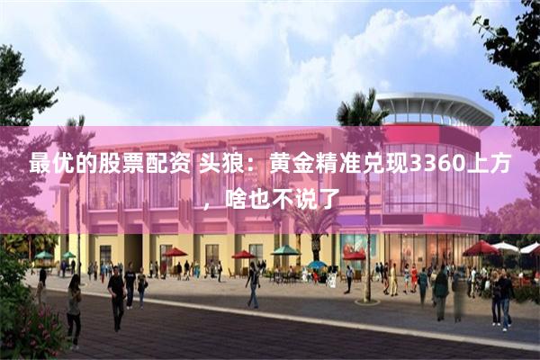 最优的股票配资 头狼：黄金精准兑现3360上方，啥也不说了